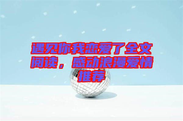 遇見你我戀愛了全文閱讀，感動(dòng)浪漫愛情推薦