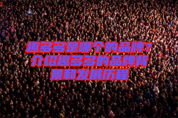 趣多多是哪個(gè)的品牌？介紹趣多多的品牌背景和發(fā)展歷程