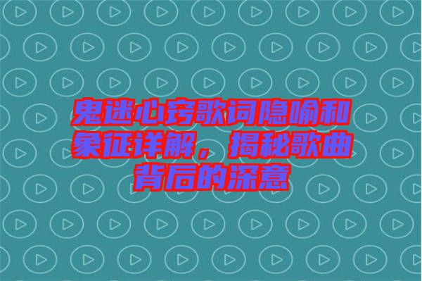 鬼迷心竅歌詞隱喻和象征詳解，揭秘歌曲背后的深意