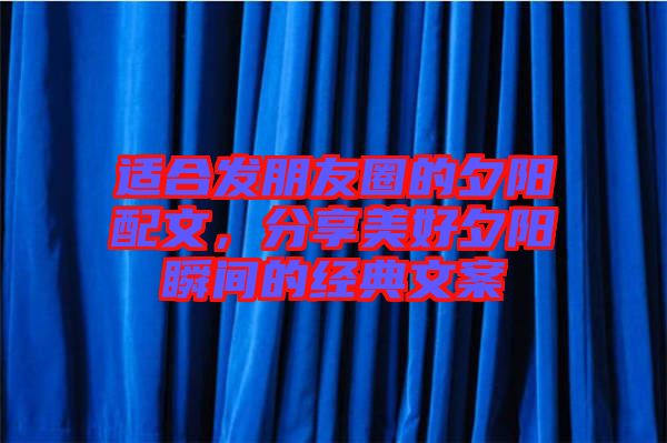適合發(fā)朋友圈的夕陽配文，分享美好夕陽瞬間的經(jīng)典文案