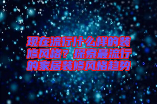 現(xiàn)在流行什么樣的裝修風(fēng)格？探索最流行的家居裝修風(fēng)格趨勢(shì)