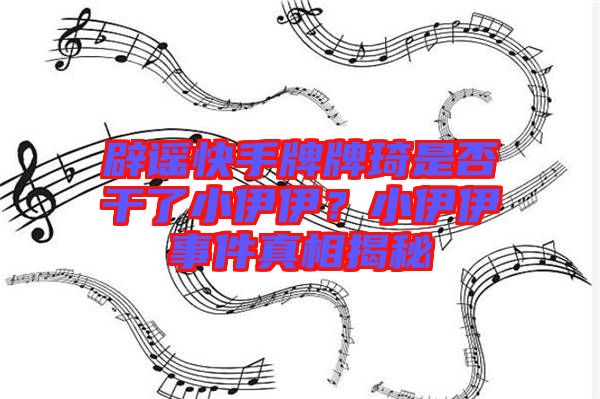 辟謠快手牌牌琦是否干了小伊伊？小伊伊事件真相揭秘