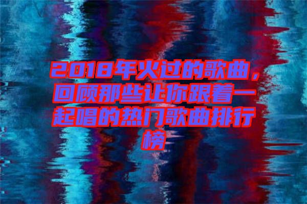 2018年火過的歌曲，回顧那些讓你跟著一起唱的熱門歌曲排行榜