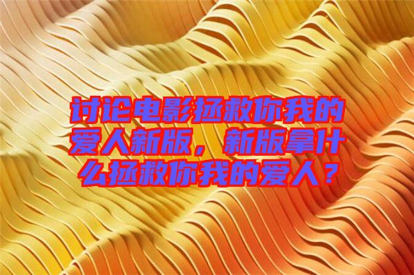 討論電影拯救你我的愛人新版，新版拿什么拯救你我的愛人？