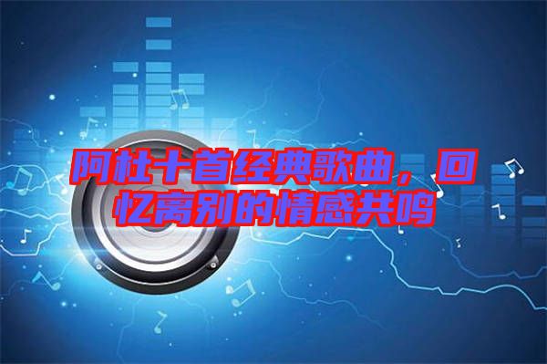 阿杜十首經典歌曲，回憶離別的情感共鳴
