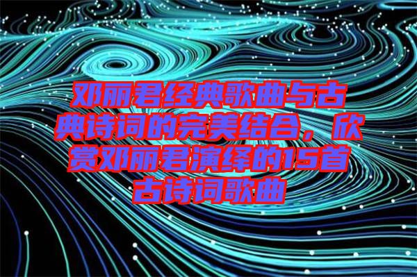 鄧麗君經(jīng)典歌曲與古典詩詞的完美結(jié)合，欣賞鄧麗君演繹的15首古詩詞歌曲