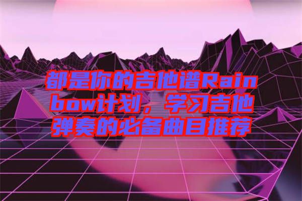 都是你的吉他譜Rainbow計劃，學(xué)習(xí)吉他彈奏的必備曲目推薦