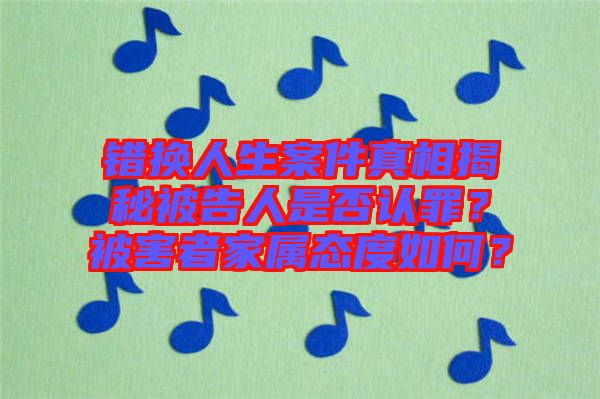 錯(cuò)換人生案件真相揭秘被告人是否認(rèn)罪？被害者家屬態(tài)度如何？