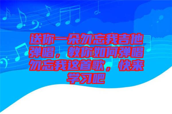 送你一朵勿忘我吉他彈唱，教你如何彈唱勿忘我這首歌，快來學習吧