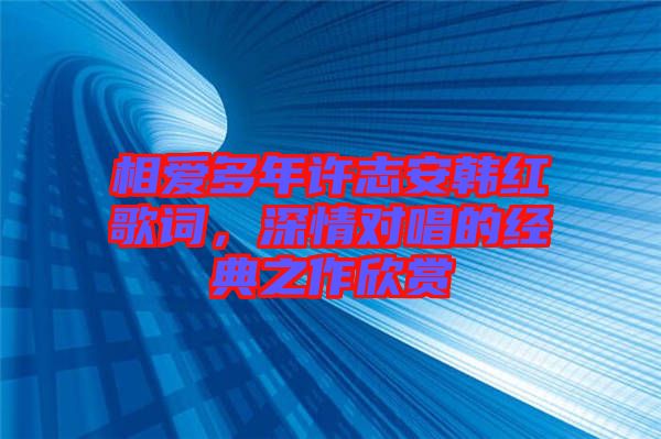 相愛(ài)多年許志安韓紅歌詞，深情對(duì)唱的經(jīng)典之作欣賞
