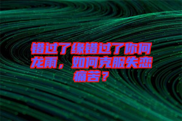 錯(cuò)過了緣錯(cuò)過了你何龍雨，如何克服失戀痛苦？