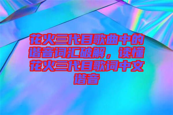 花火三代目歌曲中的諧音詞匯破解，讀懂花火三代目歌詞中文諧音