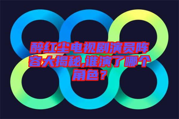 醉紅塵電視劇演員陣容大揭秘,誰演了哪個(gè)角色？