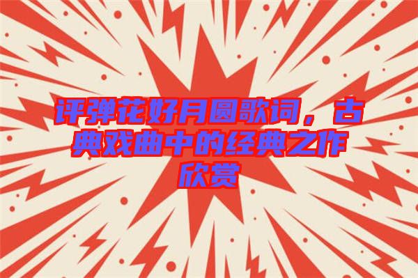 評(píng)彈花好月圓歌詞，古典戲曲中的經(jīng)典之作欣賞