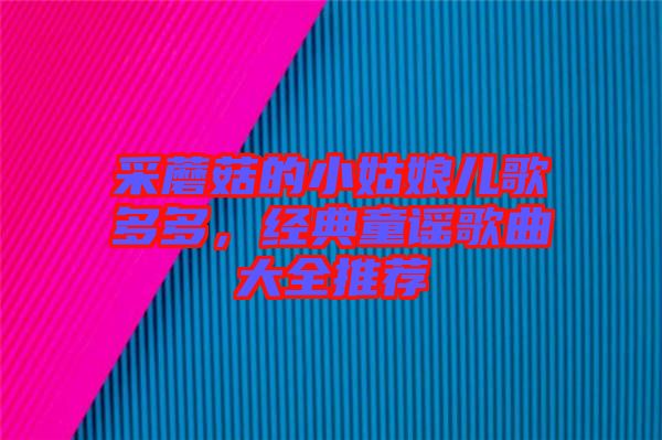 采蘑菇的小姑娘兒歌多多，經(jīng)典童謠歌曲大全推薦