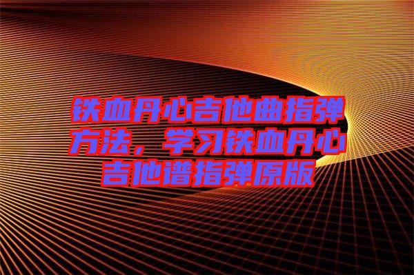 鐵血丹心吉他曲指彈方法，學(xué)習(xí)鐵血丹心吉他譜指彈原版