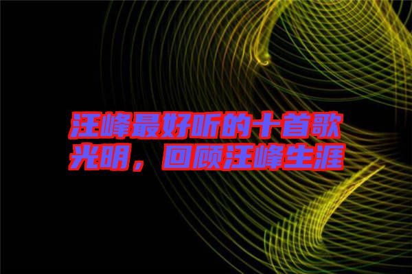 汪峰最好聽(tīng)的十首歌光明，回顧汪峰生涯