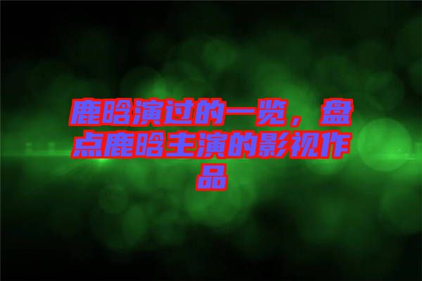 鹿晗演過(guò)的一覽，盤點(diǎn)鹿晗主演的影視作品