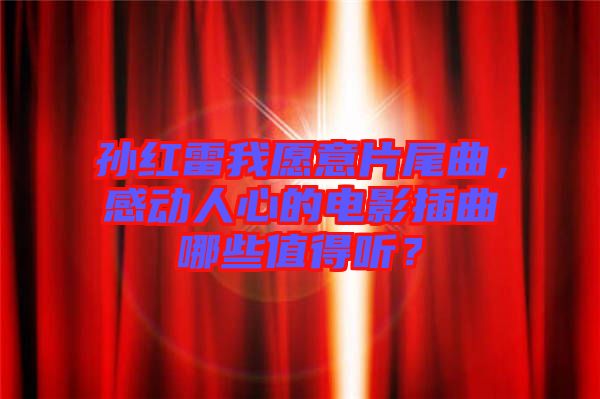 孫紅雷我愿意片尾曲，感動人心的電影插曲哪些值得聽？