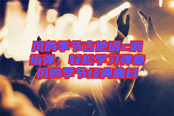 風(fēng)的季節(jié)吉他譜c調(diào)指彈，輕松學(xué)習(xí)彈奏風(fēng)的季節(jié)經(jīng)典曲目