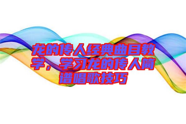 龍的傳人經(jīng)典曲目教學(xué)，學(xué)習(xí)龍的傳人簡(jiǎn)譜唱歌技巧