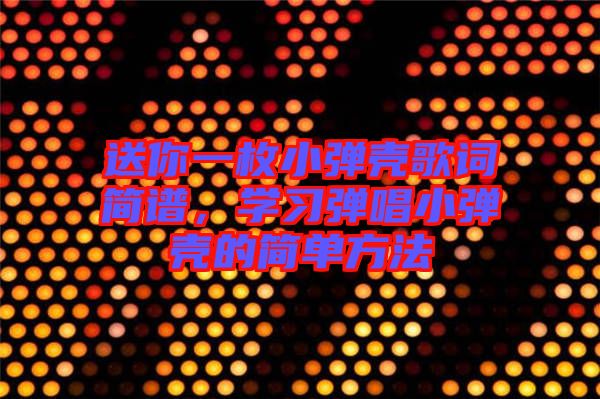 送你一枚小彈殼歌詞簡(jiǎn)譜，學(xué)習(xí)彈唱小彈殼的簡(jiǎn)單方法