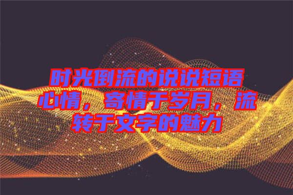 時(shí)光倒流的說說短語心情，寄情于歲月，流轉(zhuǎn)于文字的魅力