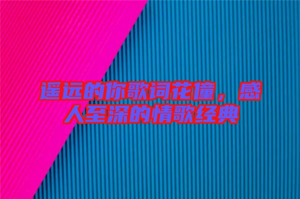 遙遠(yuǎn)的你歌詞花僮，感人至深的情歌經(jīng)典