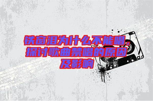 鐵窗淚為什么不能唱，探討歌曲禁唱的原因及影響