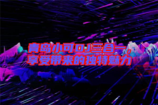 青島小可DJ三合一，享受帶來的獨(dú)特魅力