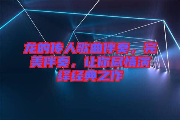 龍的傳人歌曲伴奏，完美伴奏，讓你盡情演繹經(jīng)典之作