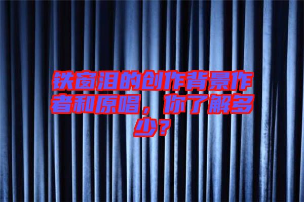 鐵窗淚的創(chuàng)作背景作者和原唱，你了解多少？