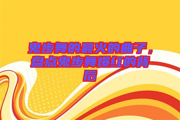 鬼步舞的最火的曲子，盤(pán)點(diǎn)鬼步舞爆紅的背后