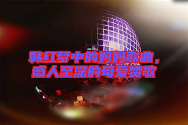 韓紅夢(mèng)中的媽媽歌曲，感人至深的母愛(ài)贊歌