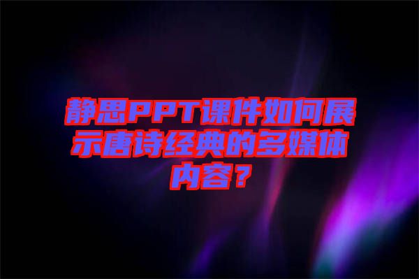 靜思PPT課件如何展示唐詩經(jīng)典的多媒體內(nèi)容？