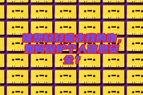 誰想輕輕偷走我的吻，如何保護個人信息安全？