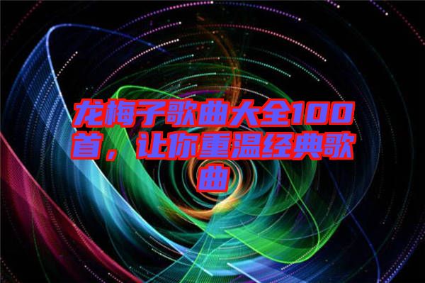 龍梅子歌曲大全100首，讓你重溫經(jīng)典歌曲