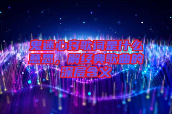 鬼迷心竅歌詞是什么意思，解經(jīng)典歌曲的深層含義