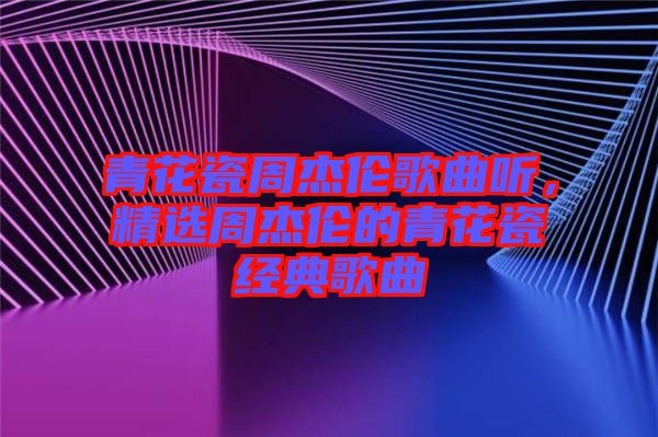 青花瓷周杰倫歌曲聽(tīng)，精選周杰倫的青花瓷經(jīng)典歌曲