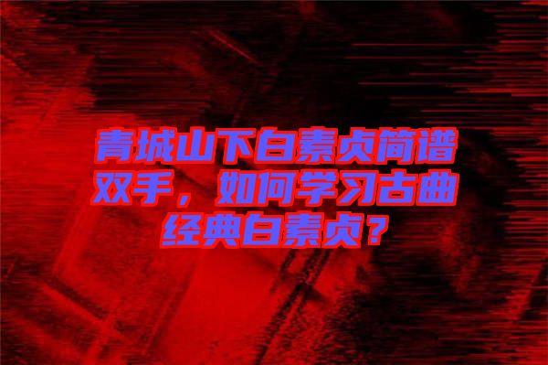 青城山下白素貞簡(jiǎn)譜雙手，如何學(xué)習(xí)古曲經(jīng)典白素貞？