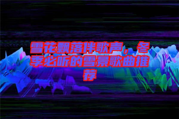 雪花飄落伴歌聲，冬季必聽的雪景歌曲推薦