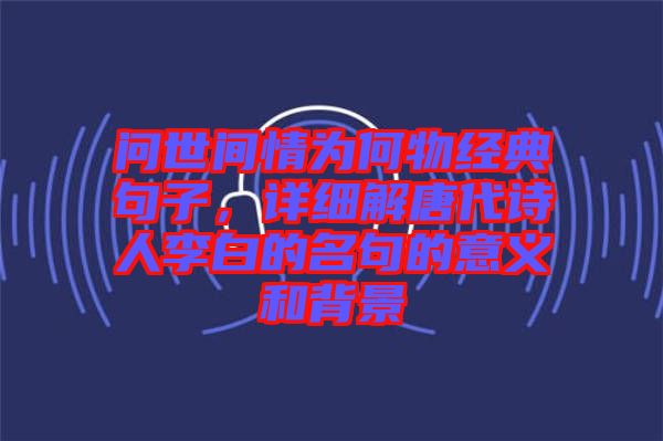 問世間情為何物經(jīng)典句子，詳細(xì)解唐代詩人李白的名句的意義和背景