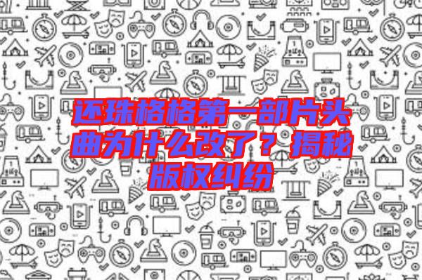 還珠格格第一部片頭曲為什么改了？揭秘版權(quán)糾紛