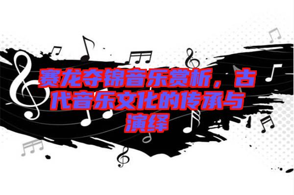 賽龍奪錦音樂(lè)賞析，古代音樂(lè)文化的傳承與演繹