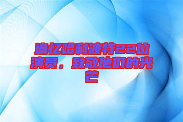 追憶哈利波特22位演員，致敬他們的光芒