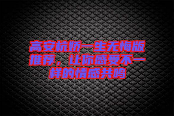 高安杭嬌一生無(wú)悔版推薦，讓你感受不一樣的情感共鳴