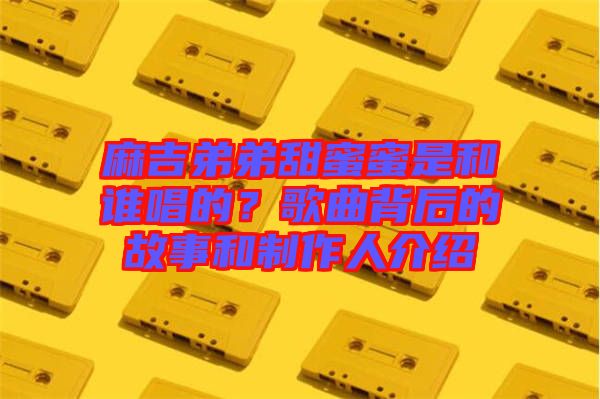 麻吉弟弟甜蜜蜜是和誰唱的？歌曲背后的故事和制作人介紹