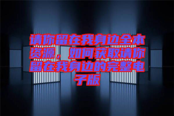請(qǐng)你留在我身邊全本資源，如何獲取請(qǐng)你留在我身邊的完整電子版