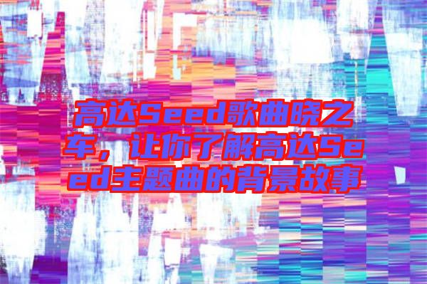 高達(dá)Seed歌曲曉之車(chē)，讓你了解高達(dá)Seed主題曲的背景故事