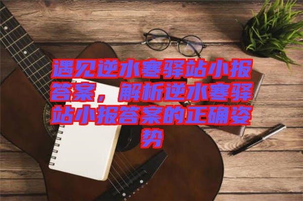 遇見(jiàn)逆水寒驛站小報(bào)答案，解析逆水寒驛站小報(bào)答案的正確姿勢(shì)